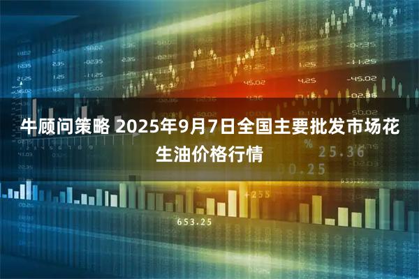 牛顾问策略 2025年9月7日全国主要批发市场花生油价格行情