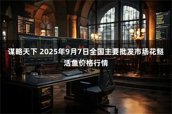 谋略天下 2025年9月7日全国主要批发市场花鲢活鱼价格行情