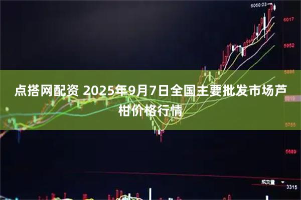 点搭网配资 2025年9月7日全国主要批发市场芦柑价格行情