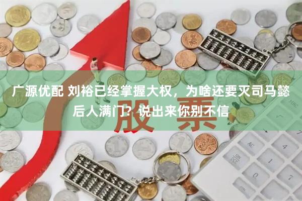 广源优配 刘裕已经掌握大权，为啥还要灭司马懿后人满门？说出来你别不信