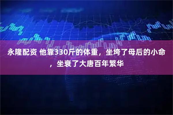 永隆配资 他靠330斤的体重，坐垮了母后的小命，坐衰了大唐百年繁华