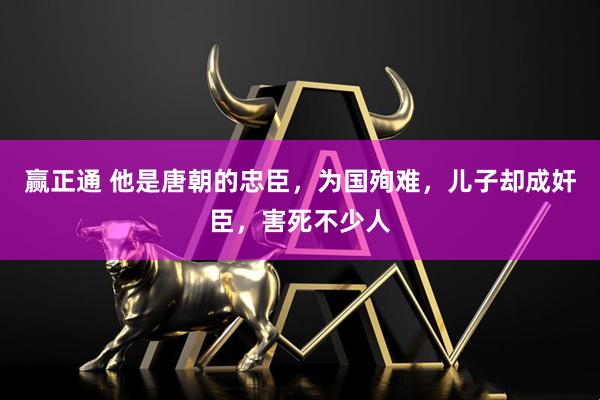 赢正通 他是唐朝的忠臣，为国殉难，儿子却成奸臣，害死不少人