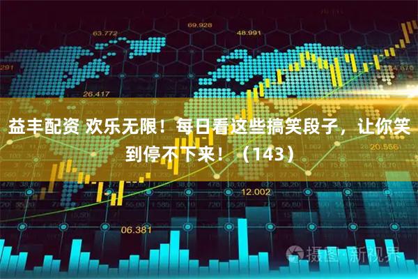 益丰配资 欢乐无限！每日看这些搞笑段子，让你笑到停不下来！（143）