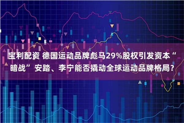 宝利配资 德国运动品牌彪马29%股权引发资本“暗战” 安踏、李宁能否撬动全球运动品牌格局？