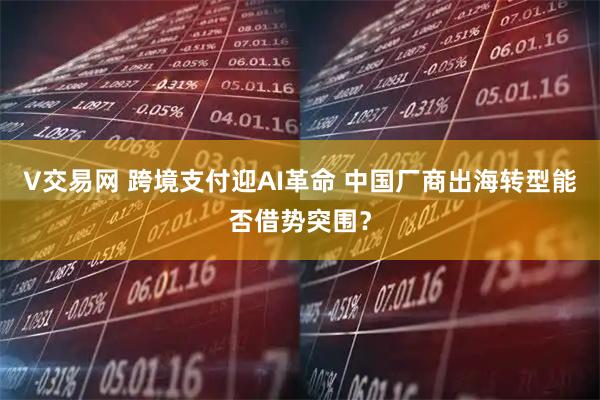 V交易网 跨境支付迎AI革命 中国厂商出海转型能否借势突围？