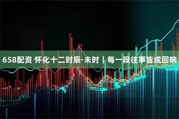 658配资 怀化十二时辰·未时｜每一段往事皆成回响