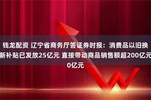 钱龙配资 辽宁省商务厅答证券时报：消费品以旧换新补贴已发放25亿元 直接带动商品销售额超200亿元