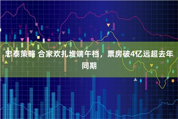 忠泰策略 合家欢扎堆端午档，票房破4亿远超去年同期