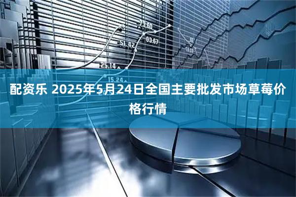 配资乐 2025年5月24日全国主要批发市场草莓价格行情