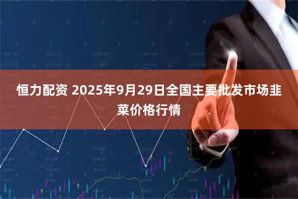 恒力配资 2025年9月29日全国主要批发市场韭菜价格行情