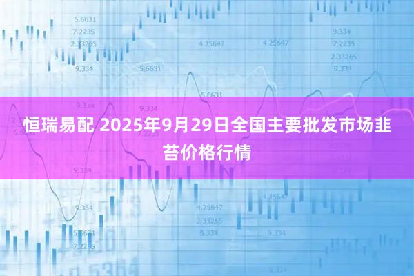 恒瑞易配 2025年9月29日全国主要批发市场韭苔价格行情