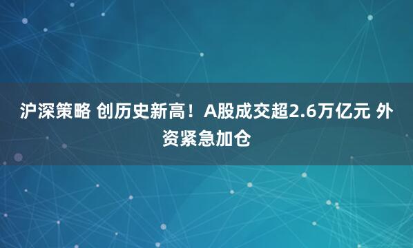 沪深策略 创历史新高！A股成交超2.6万亿元 外资紧急加仓
