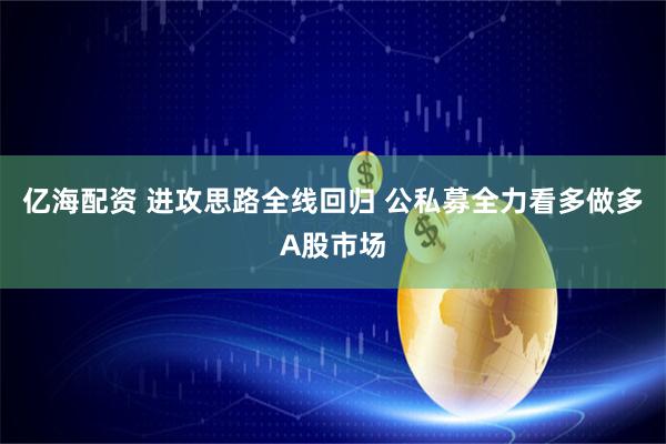 亿海配资 进攻思路全线回归 公私募全力看多做多A股市场