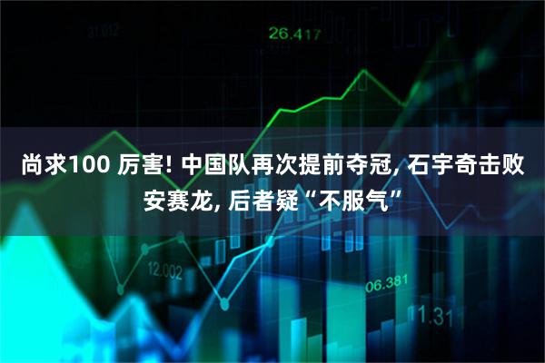 尚求100 厉害! 中国队再次提前夺冠, 石宇奇击败安赛龙, 后者疑“不服气”