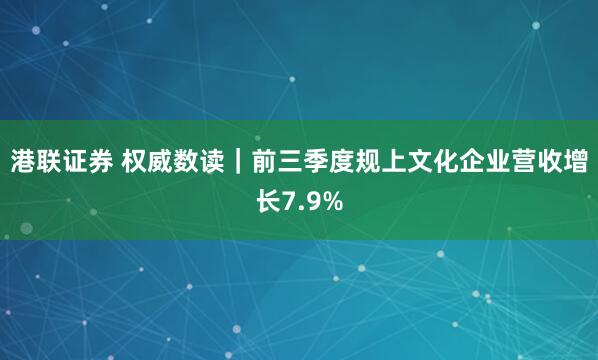 港联证券 权威数读｜前三季度规上文化企业营收增长7.9%