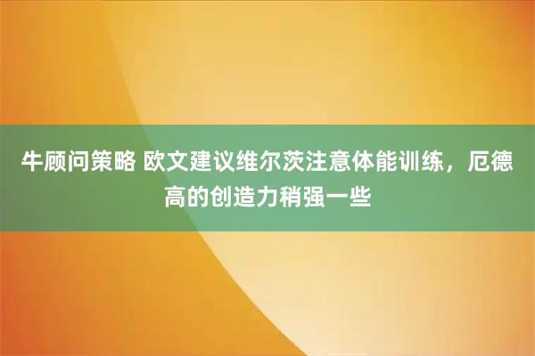 牛顾问策略 欧文建议维尔茨注意体能训练，厄德高的创造力稍强一些