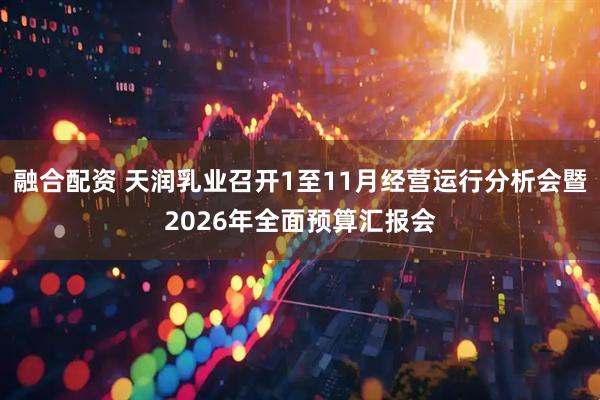 融合配资 天润乳业召开1至11月经营运行分析会暨2026年全面预算汇报会
