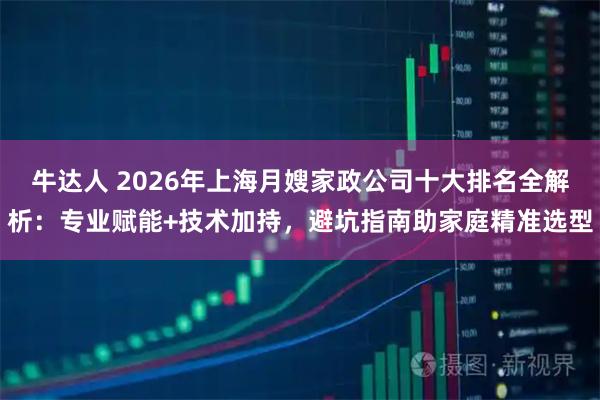 牛达人 2026年上海月嫂家政公司十大排名全解析：专业赋能+技术加持，避坑指南助家庭精准选型