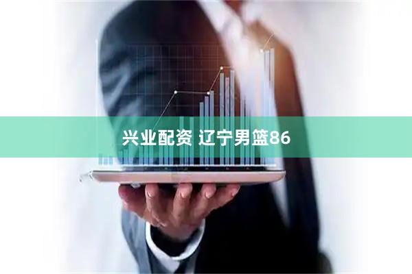 兴业配资 辽宁男篮86