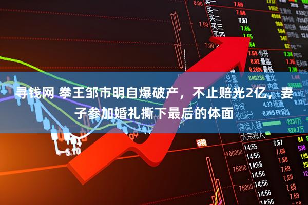 寻钱网 拳王邹市明自爆破产，不止赔光2亿，妻子参加婚礼撕下最后的体面