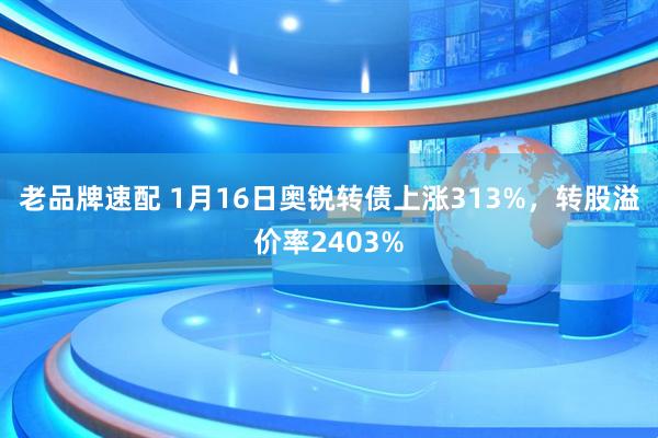 老品牌速配 1月16日奥锐转债上涨313%，转股溢价率2403%