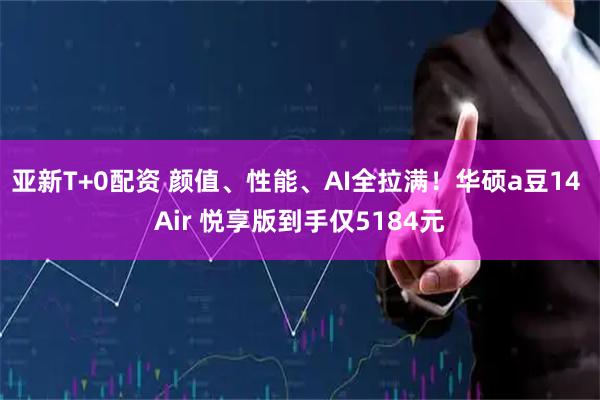亚新T+0配资 颜值、性能、AI全拉满！华硕a豆14 Air 悦享版到手仅5184元