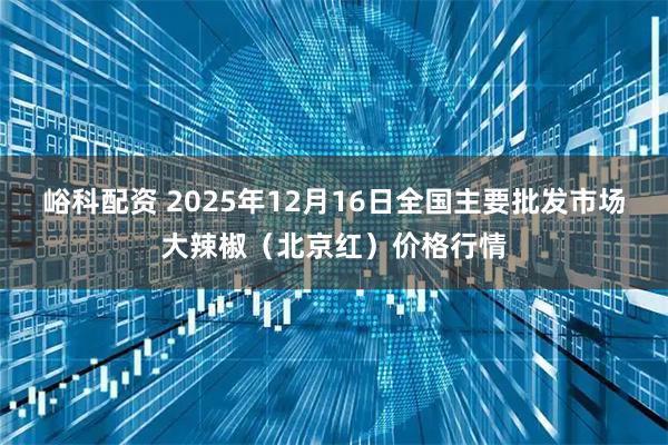 峪科配资 2025年12月16日全国主要批发市场大辣椒（北京红）价格行情