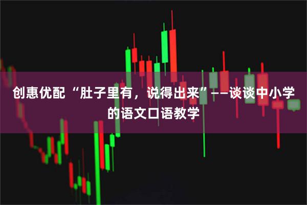 创惠优配 “肚子里有，说得出来”——谈谈中小学的语文口语教学