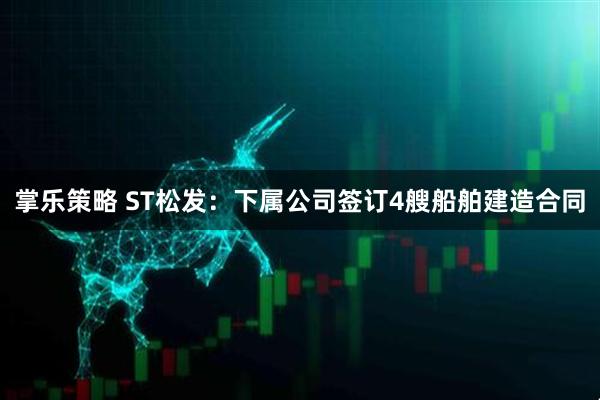 掌乐策略 ST松发：下属公司签订4艘船舶建造合同
