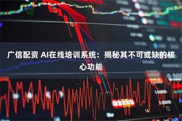 广信配资 AI在线培训系统：揭秘其不可或缺的核心功能