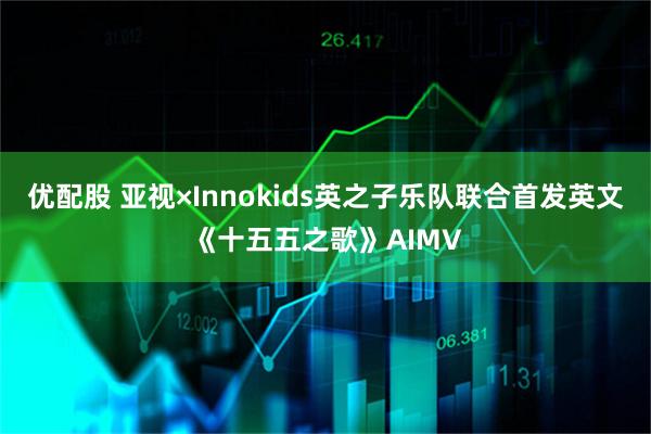 优配股 亚视×Innokids英之子乐队联合首发英文《十五五之歌》AIMV