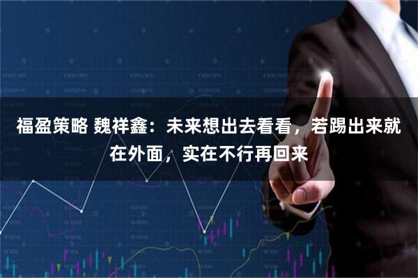 福盈策略 魏祥鑫：未来想出去看看，若踢出来就在外面，实在不行再回来