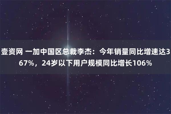 壹资网 一加中国区总裁李杰：今年销量同比增速达367%，24岁以下用户规模同比增长106%