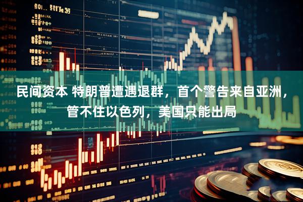 民间资本 特朗普遭遇退群，首个警告来自亚洲，管不住以色列，美国只能出局