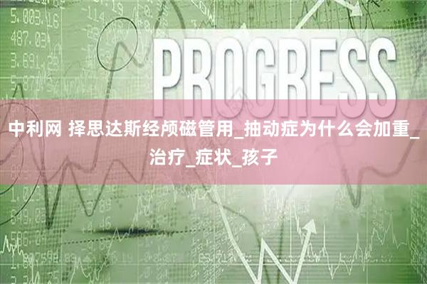 中利网 择思达斯经颅磁管用_抽动症为什么会加重_治疗_症状_孩子