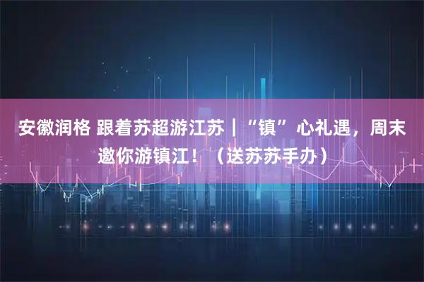安徽润格 跟着苏超游江苏｜“镇” 心礼遇，周末邀你游镇江！（送苏苏手办）