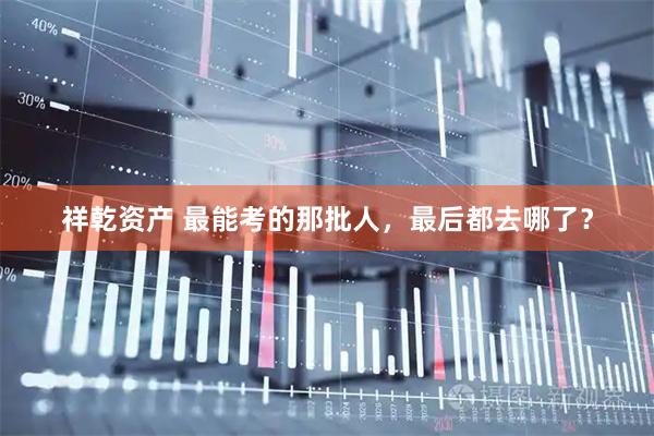 祥乾资产 最能考的那批人，最后都去哪了？