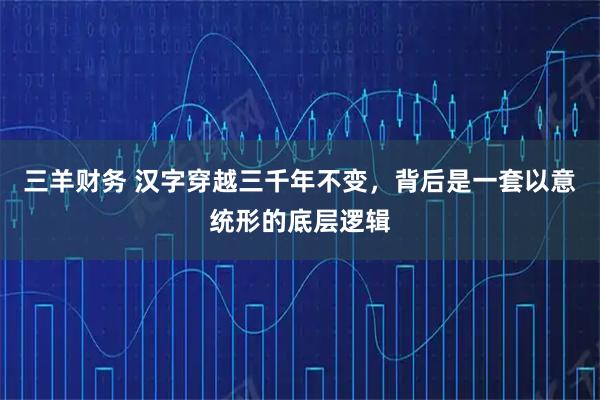 三羊财务 汉字穿越三千年不变，背后是一套以意统形的底层逻辑